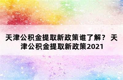 天津公积金提取新政策谁了解？ 天津公积金提取新政策2021